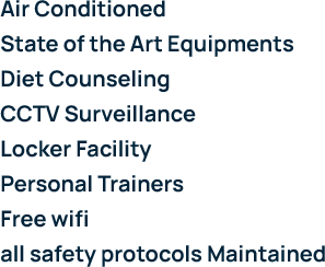 Air Conditioned State of the Art Equipments Diet Counseling CCTV Surveillance Locker Facility Personal Trainers Free wifi all safety protocols Maintained